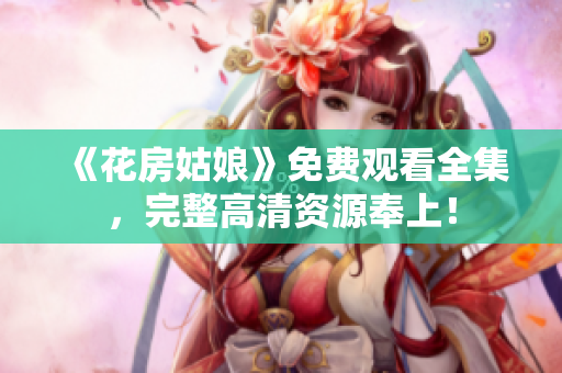 《花房姑娘》免费观看全集，完整高清资源奉上！