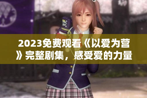 2023免费观看《以爱为营》完整剧集，感受爱的力量