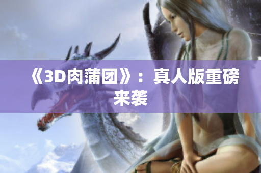 《3D肉蒲团》：真人版重磅来袭
