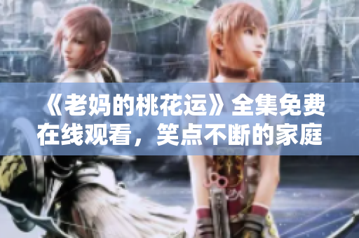 《老妈的桃花运》全集免费在线观看，笑点不断的家庭喜剧