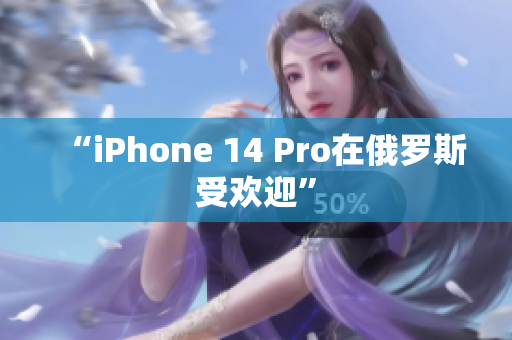 “iPhone 14 Pro在俄罗斯受欢迎”