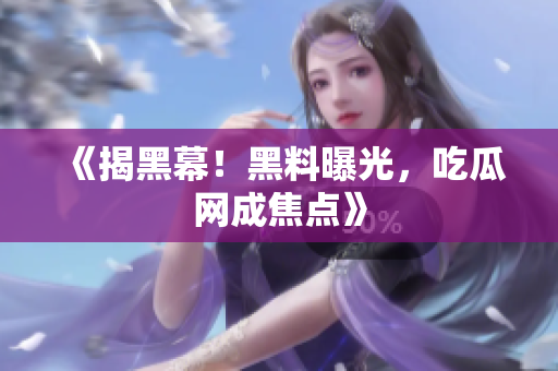 《揭黑幕！黑料曝光，吃瓜网成焦点》