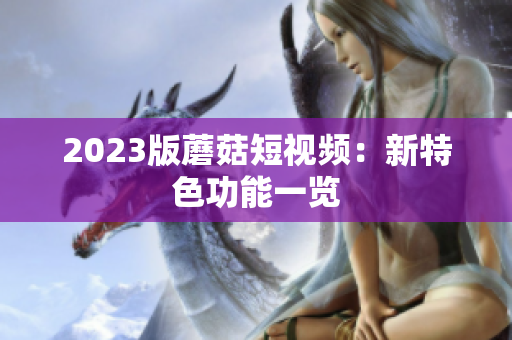 2023版蘑菇短视频：新特色功能一览
