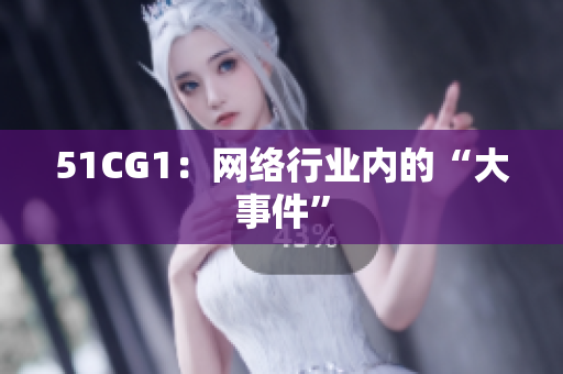 51CG1：网络行业内的“大事件”