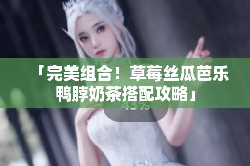 「完美组合！草莓丝瓜芭乐鸭脖奶茶搭配攻略」