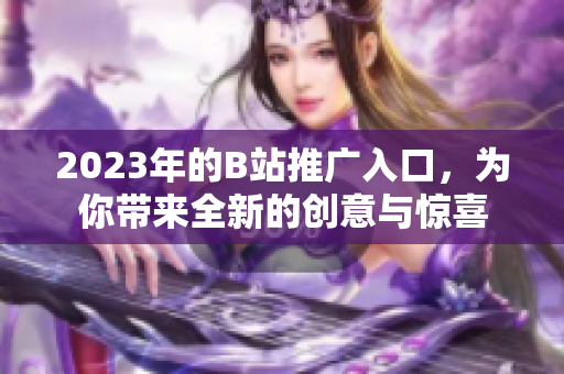 2023年的B站推广入口，为你带来全新的创意与惊喜