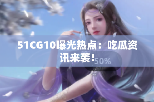 51CG10曝光热点：吃瓜资讯来袭！