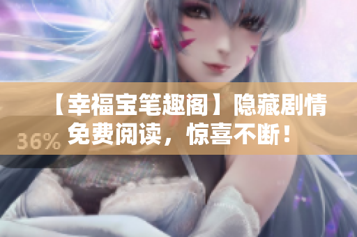 【幸福宝笔趣阁】隐藏剧情免费阅读，惊喜不断！