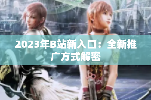 2023年B站新入口：全新推广方式解密