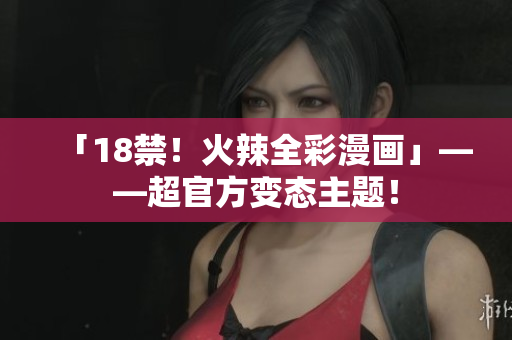 「18禁！火辣全彩漫画」——超官方变态主题！