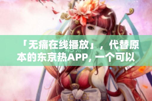 「无痛在线播放」，代替原本的东京热APP, 一个可以完美串流视频的策略。