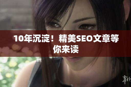 10年沉淀！精美SEO文章等你来读