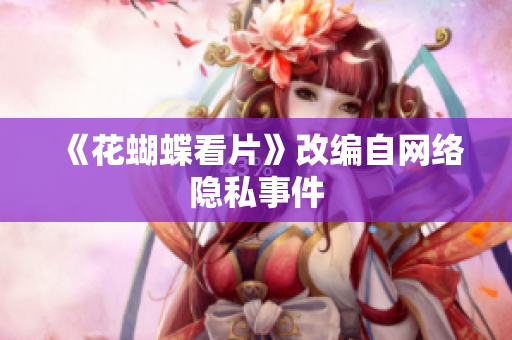 《花蝴蝶看片》改编自网络隐私事件