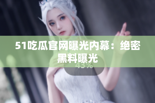 51吃瓜官网曝光内幕：绝密黑料曝光