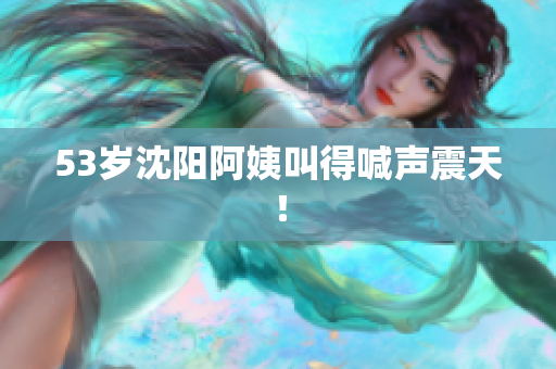 53岁沈阳阿姨叫得喊声震天！