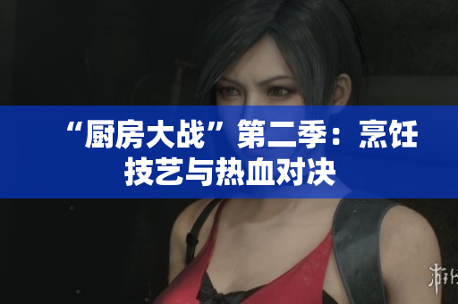 “厨房大战”第二季：烹饪技艺与热血对决