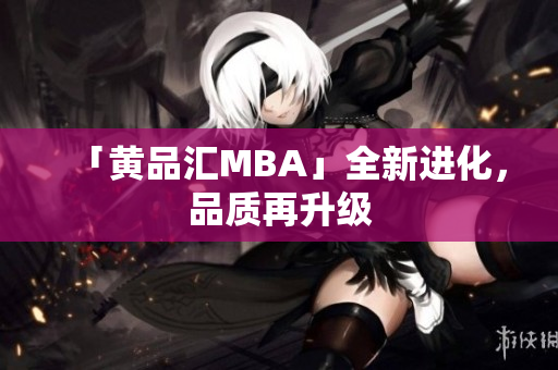 「黄品汇MBA」全新进化，品质再升级