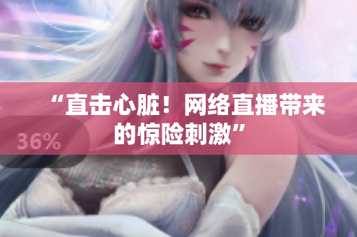 “直击心脏！网络直播带来的惊险刺激”