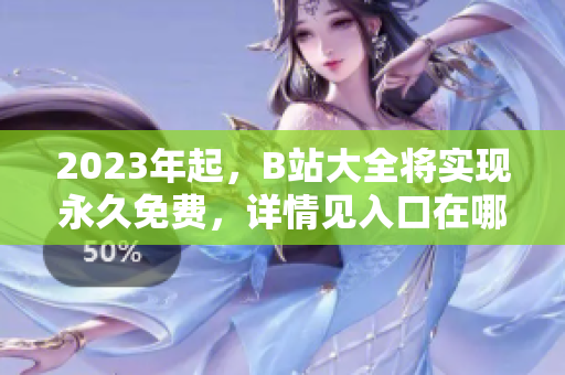 2023年起，B站大全将实现永久免费，详情见入口在哪