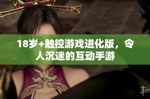 18岁+触控游戏进化版，令人沉迷的互动手游