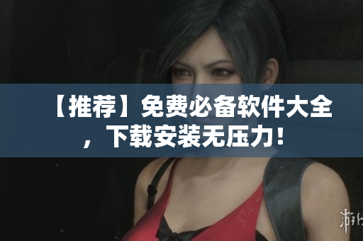 【推荐】免费必备软件大全，下载安装无压力！
