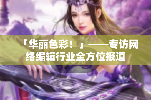 「华丽色彩！」——专访网络编辑行业全方位报道