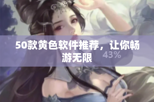 50款黄色软件推荐，让你畅游无限
