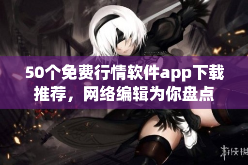 50个免费行情软件app下载推荐，网络编辑为你盘点