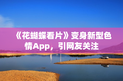 《花蝴蝶看片》变身新型色情App，引网友关注