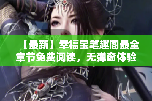 【最新】幸福宝笔趣阁最全章节免费阅读，无弹窗体验！