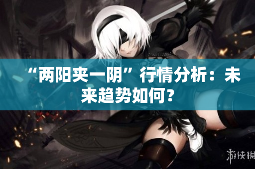 “两阳夹一阴”行情分析：未来趋势如何？