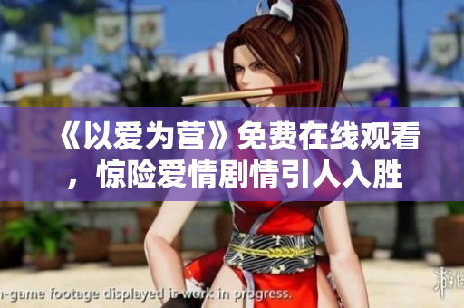 《以爱为营》免费在线观看，惊险爱情剧情引人入胜