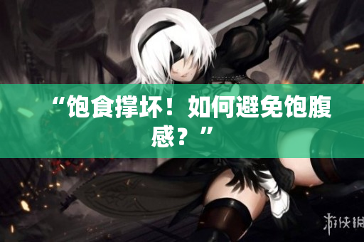 “饱食撑坏！如何避免饱腹感？”