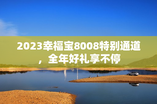 2023幸福宝8008特别通道，全年好礼享不停