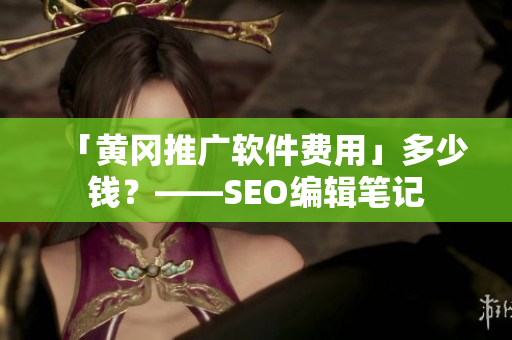 「黄冈推广软件费用」多少钱？——SEO编辑笔记