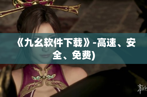 《九幺软件下载》-高速、安全、免费)