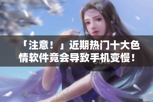 「注意！」近期热门十大色情软件竟会导致手机变慢！