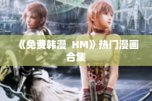 《免费韩漫  HM》热门漫画合集
