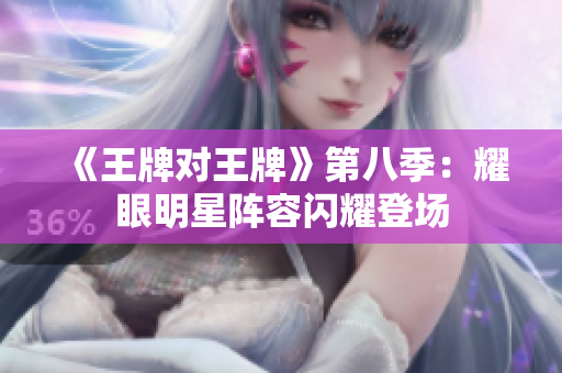 《王牌对王牌》第八季：耀眼明星阵容闪耀登场