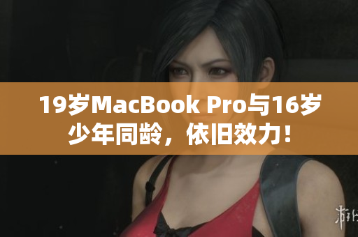 19岁MacBook Pro与16岁少年同龄，依旧效力！