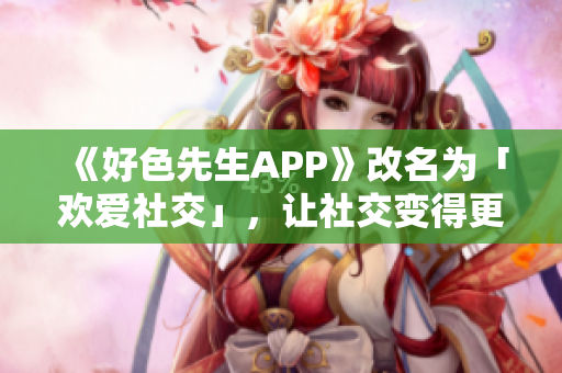 《好色先生APP》改名为「欢爱社交」，让社交变得更「接近」