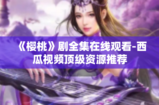 《樱桃》剧全集在线观看-西瓜视频顶级资源推荐