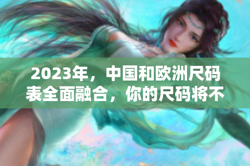2023年，中国和欧洲尺码表全面融合，你的尺码将不再迷惑。