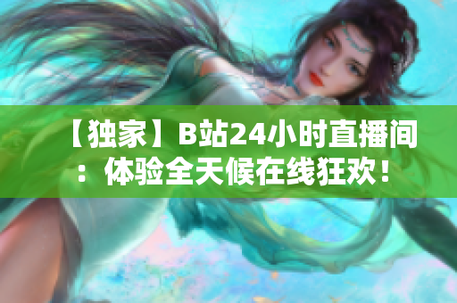 【独家】B站24小时直播间：体验全天候在线狂欢！