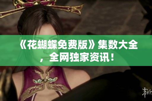 《花蝴蝶免费版》集数大全，全网独家资讯！