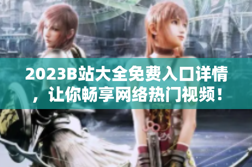 2023B站大全免费入口详情，让你畅享网络热门视频！