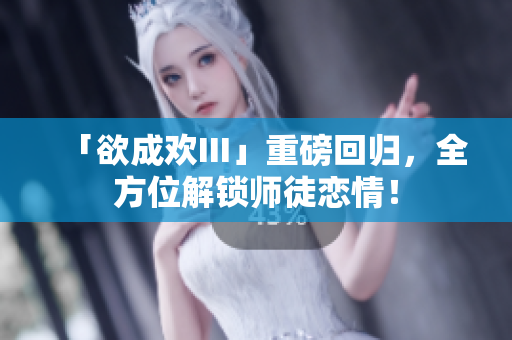 「欲成欢III」重磅回归，全方位解锁师徒恋情！