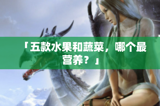 「五款水果和蔬菜，哪个最营养？」