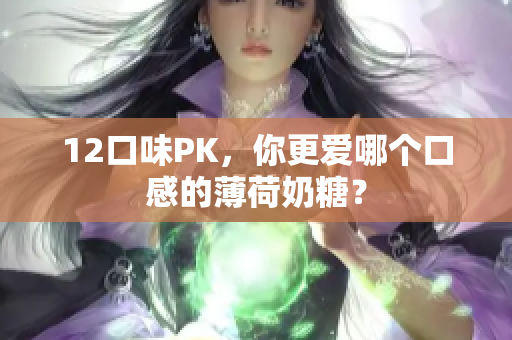 12口味PK，你更爱哪个口感的薄荷奶糖？