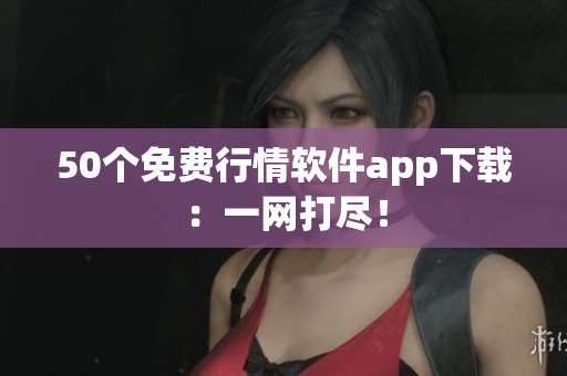 50个免费行情软件app下载：一网打尽！